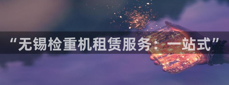 株洲天宏娱乐会所电话：“无锡检重机租赁服务：一站式”