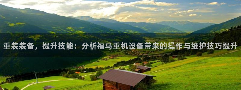 天宏娱乐林叔：重装装备，提升技能：分析福马重机设备带来的操作