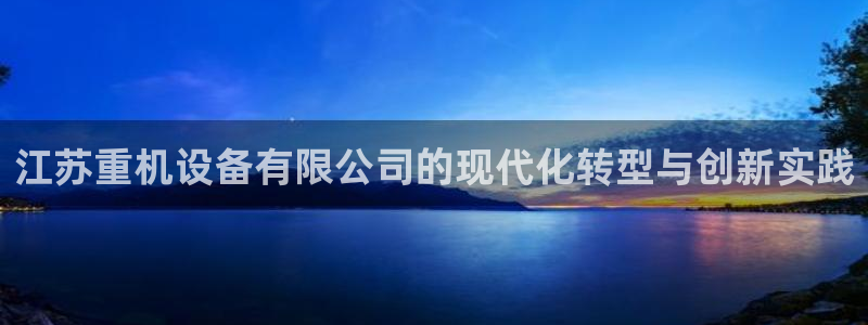 天宏娱乐注册32937：江苏重机设备有限公司的现代化转型与创