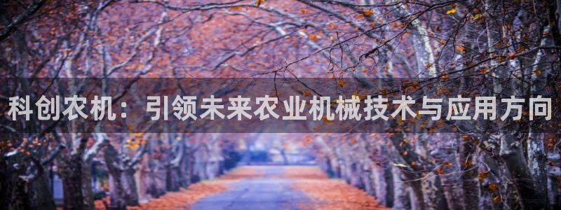 天宏娱乐天跃传媒：科创农机：引领未来农业机械技术与应用方向