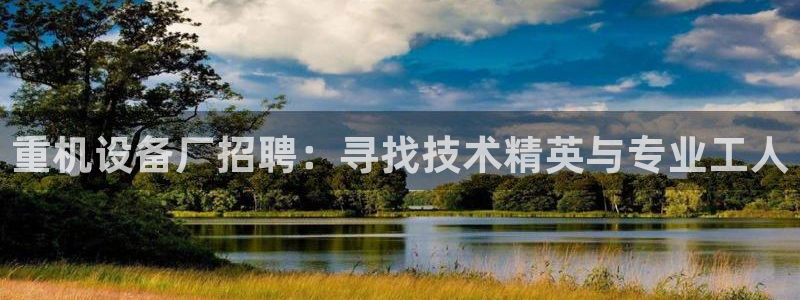 天宏娱乐q34189：重机设备厂招聘：寻找技术精英与专业工人