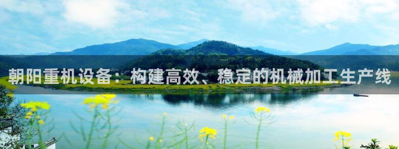 天宏娱乐秦叔的大哥：朝阳重机设备：构建高效、稳定的机械加工生