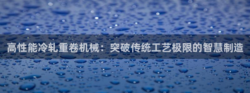 天宏娱乐直播团队名单：高性能冷轧重卷机械：突破传统工艺极限的
