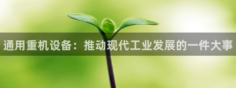 天宏娱乐老男孩团队：通用重机设备：推动现代工业发展的一件大事