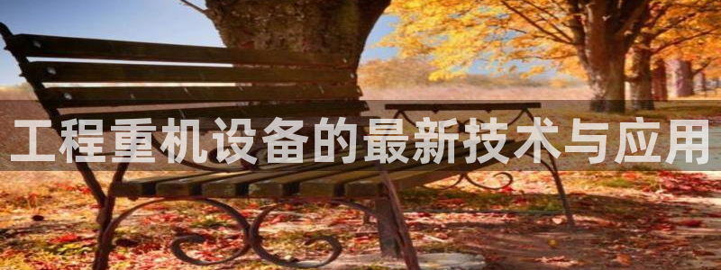 天宏娱乐招商主管：工程重机设备的最新技术与应用