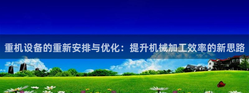 天宏娱乐学：重机设备的重新安排与优化：提升机械加工效率的新思