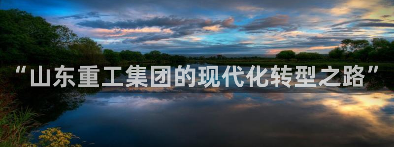 天宏娱乐主管q844389：“山东重工集团的现代化转型之路”