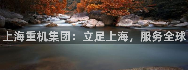 天宏2娱乐注册登录：上海重机集团：立足上海，服务全球