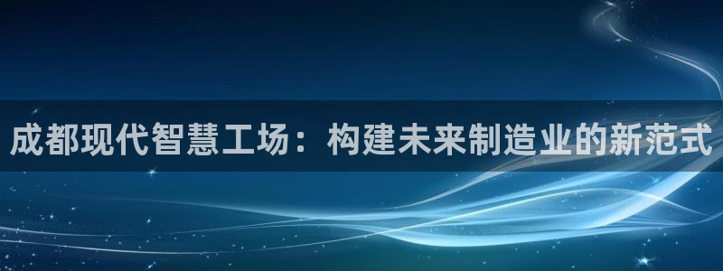 金叔直播天宏娱乐直播：成都现代智慧工场：构建未来制造业的新范