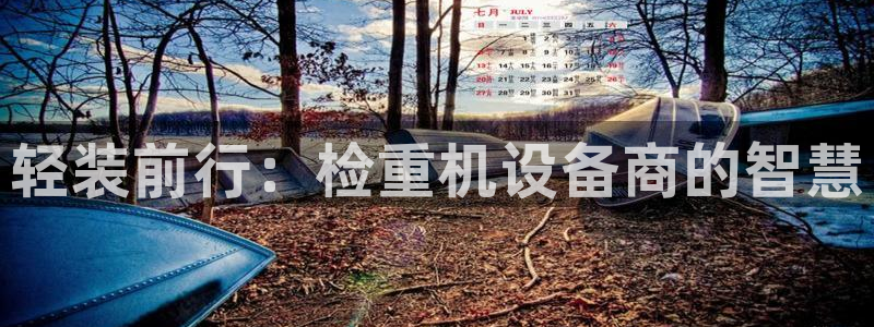 天宏娱乐直播间在哪：轻装前行：检重机设备商的智慧
