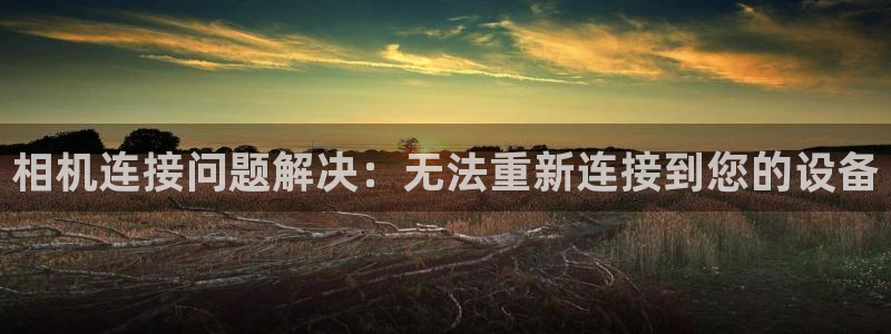 天宏娱乐秦叔：相机连接问题解决：无法重新连接到您的设备