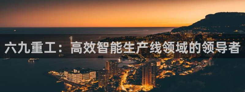 天宏娱乐c 判官：六九重工：高效智能生产线领域的领导者