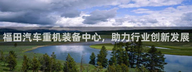 天宏娱乐宝叔：福田汽车重机装备中心，助力行业创新发展