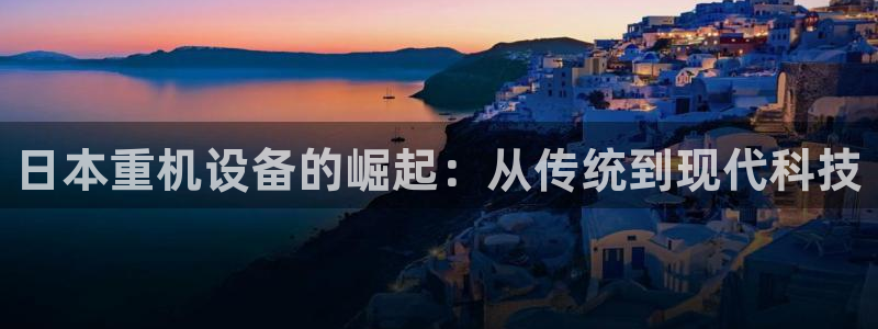 天宏休闲娱乐指数a：日本重机设备的崛起：从传统到现代科技