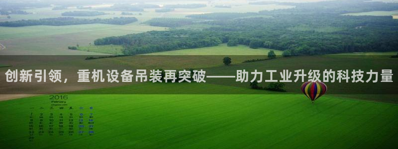 天宏娱乐家：创新引领，重机设备吊装再突破——助力工业升级的科