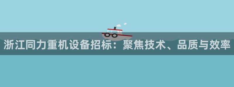 天宏娱乐官网平台注册：浙江同力重机设备招标：聚焦技术、品质与