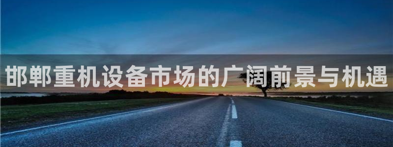 天宏娱乐直播怎么样：邯郸重机设备市场的广阔前景与机遇