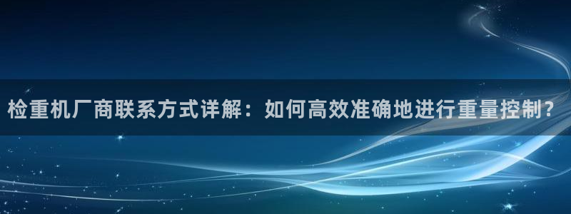 天宏娱乐股东：检重机厂商联系方式详解：如何高效准确地进行重量