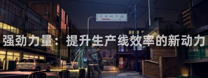 天宏娱乐是什么：强劲力量：提升生产线效率的新动力