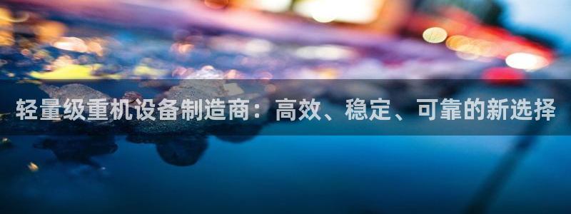 天宏娱乐6号：轻量级重机设备制造商：高效、稳定、可靠的新选择