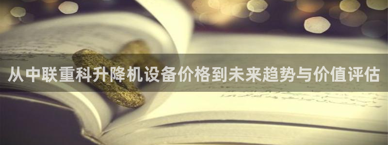 天宏2娱乐主管：从中联重科升降机设备价格到未来趋势与价值评估