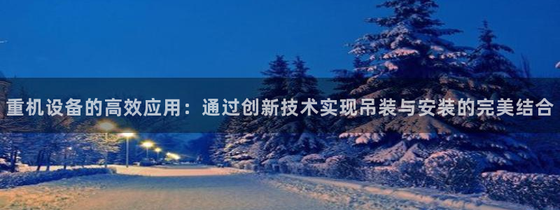 天宏娱乐河源店：重机设备的高效应用：通过创新技术实现吊装与安