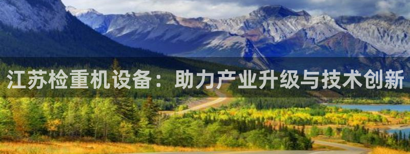 天宏娱乐河源店在哪：江苏检重机设备：助力产业升级与技术创新