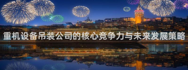 天宏娱乐l 判官：重机设备吊装公司的核心竞争力与未来发展策略