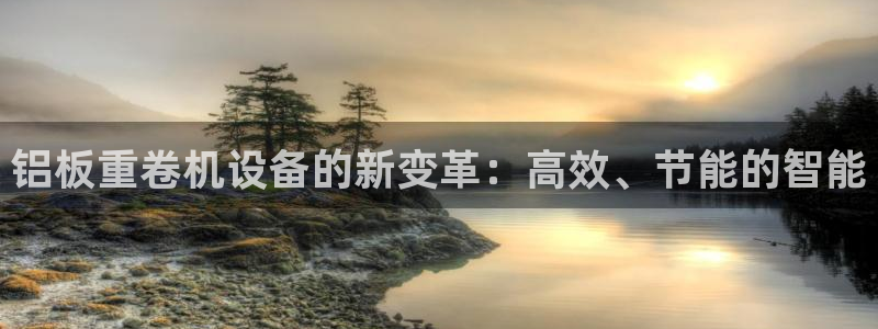 天宏娱乐丘v33300：铝板重卷机设备的新变革：高效、节能的