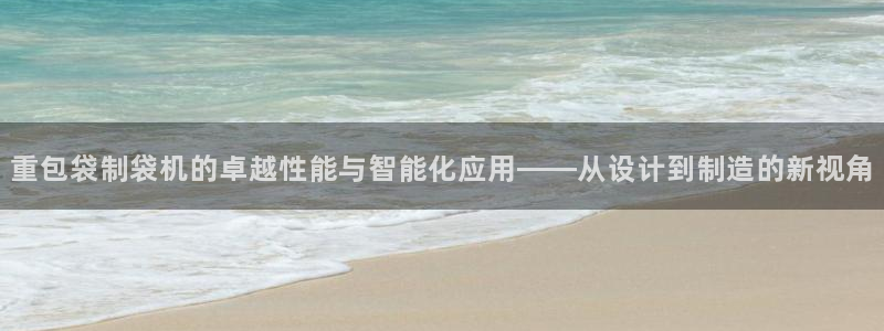 天亿娱乐宏发团队成员：重包袋制袋机的卓越性能与智能化应用——
