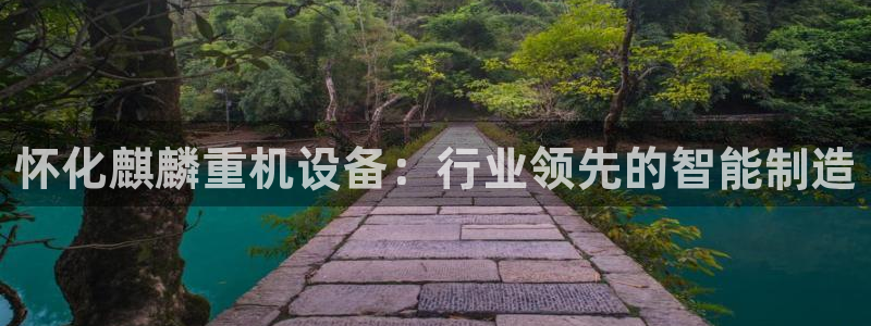 天宏娱乐 网址：怀化麒麟重机设备：行业领先的智能制造